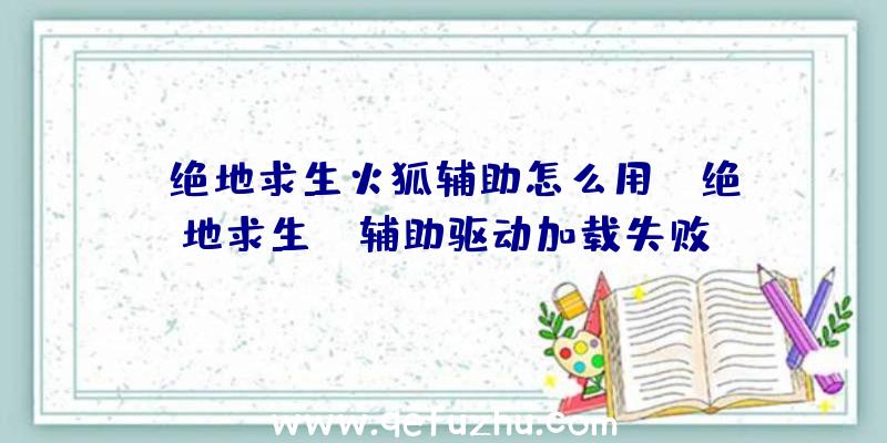 「绝地求生火狐辅助怎么用」|绝地求生sd辅助驱动加载失败